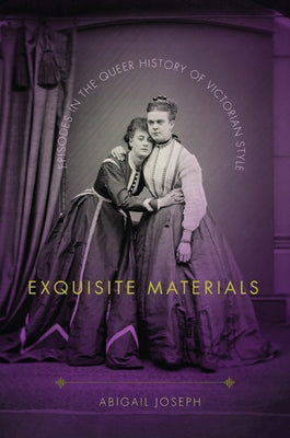 Exquisite Materials: Episodes in the Queer History of Victorian Style by Joseph, Abigail