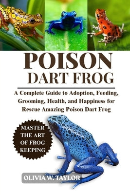 Poison Dart Frog: A Complete Guide to Adoption, Feeding, Grooming, Health, and Happiness for Rescue Amazing Poison Dart Frog by W. Taylor, Olivia