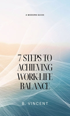 7 Steps to Achieving Work-Life Balance: A Modern Guide by Vincent, B.