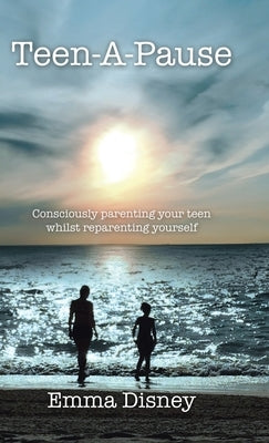 Teen-A-Pause: Consciously Parenting Your Teen Whilst Reparenting Yourself by Disney, Emma