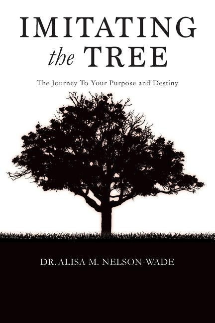 Imitating the Tree: The Journey To Your Purpose and Destiny by Nelson-Wade, Alisa M.
