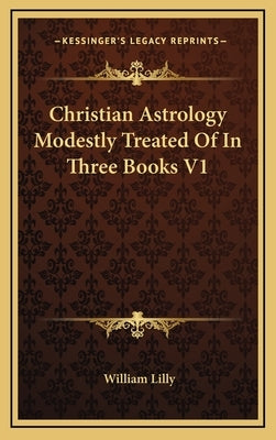 Christian Astrology Modestly Treated Of In Three Books V1 by Lilly, William