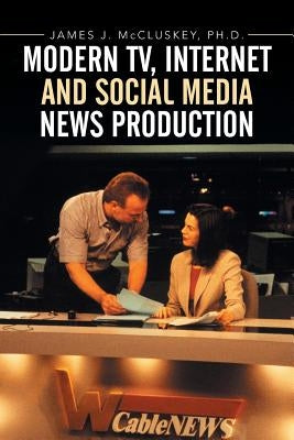 Modern TV, Internet and Social Media News Production by McCluskey, James J.