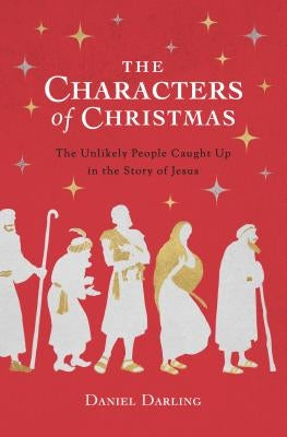 The Characters of Christmas: The Unlikely People Caught Up in the Story of Jesus by Darling, Daniel