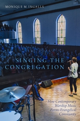 Singing the Congregation: How Contemporary Worship Music Forms Evangelical Community by Ingalls, Monique M.