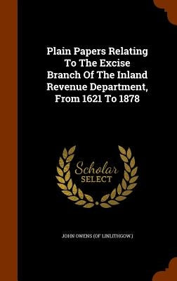 Plain Papers Relating To The Excise Branch Of The Inland Revenue Department, From 1621 To 1878 by John Owens (of Linlithgow ).