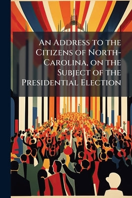 An Address to the Citizens of North-Carolina, on the Subject of the Presidential Election by Anonymous