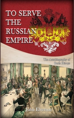 To Serve the Russian Empire: From the Autobiography of Boris Héroys by John Elverson