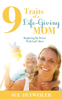 9 Traits of a Life-Giving Mom: Replacing My Worst with God's Best by Detweiler, Sue