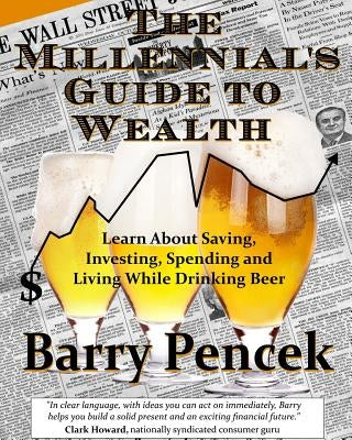 The Millennial's Guide to Wealth: Learn About Saving, Investing, Spending and Living While Drinking Beer by Pencek, Barry