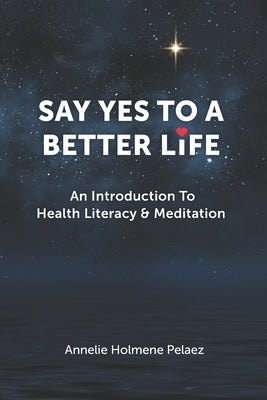 Say Yes to a Better Life: An Introduction To Health Literacy & Meditation by Holmene Peleaz, Annelie