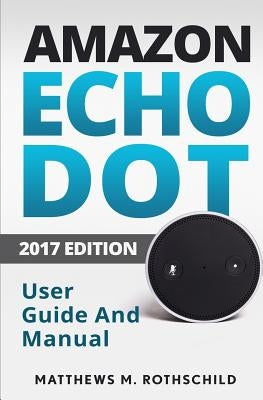 Amazon echo dot: The Ultimate 2017 User Guide and Manual (Everything You need to know) by Rothschild, Matthews M.