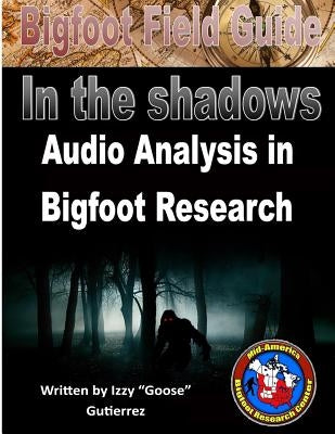 Bigfoot Field Guide - Audio Analysis in Bigfoot Research: Bigfoot Field Guide - Audio Analysis in Bigfoot Research by Gutierrez, Izzy