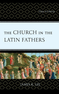 The Church in the Latin Fathers: Unity in Charity by Lee, James K.