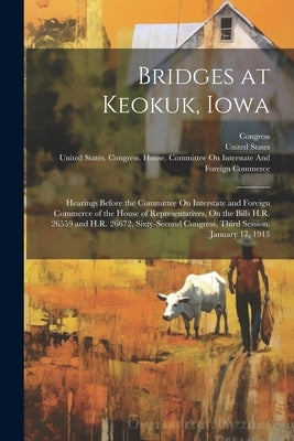 Bridges at Keokuk, Iowa: Hearings Before the Committee On Interstate and Foreign Commerce of the House of Representatives, On the Bills H.R. 26 by United States