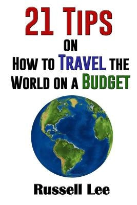 21 Tips on How to Travel the World on a Budget by Lee, Russell