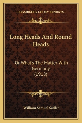 Long Heads And Round Heads: Or What's The Matter With Germany (1918) by Sadler, William Samuel