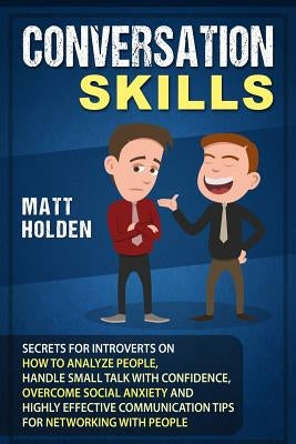 Conversation Skills: Secrets for Introverts on How to Analyze People, Handle Small Talk with Confidence, Overcome Social Anxiety and Highly by Holden, Matt