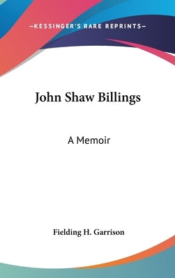 John Shaw Billings: A Memoir by Garrison, Fielding H.
