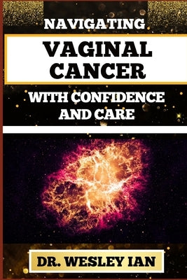 Navigating Vaginal Cancer with Confidence and Care: Empowering Insights And Strategies For Confronting Vaginal Health Challenges For Vibrant Healing by Ian, Wesley