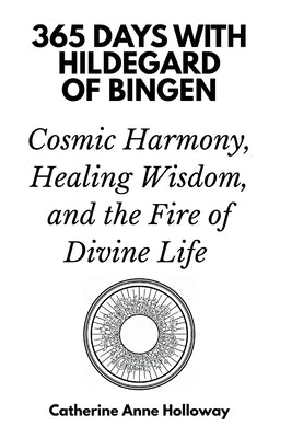 365 Days with Hildegard of Bingen: Cosmic Harmony, Healing Wisdom, and the Fire of Divine Life by Anne Holloway, Catherine