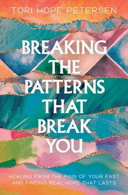 Breaking the Patterns That Break You: Healing from the Pain of Your Past and Finding Real Hope That Lasts by Petersen, Tori Hope