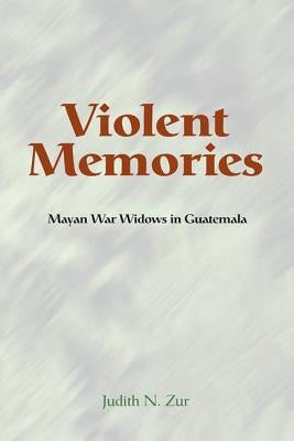 Violent Memories: Mayan War Widows in Guatemala by Zur, Judith