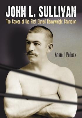 John L. Sullivan: The Career of the First Gloved Heavyweight Champion by Pollack, Adam J.
