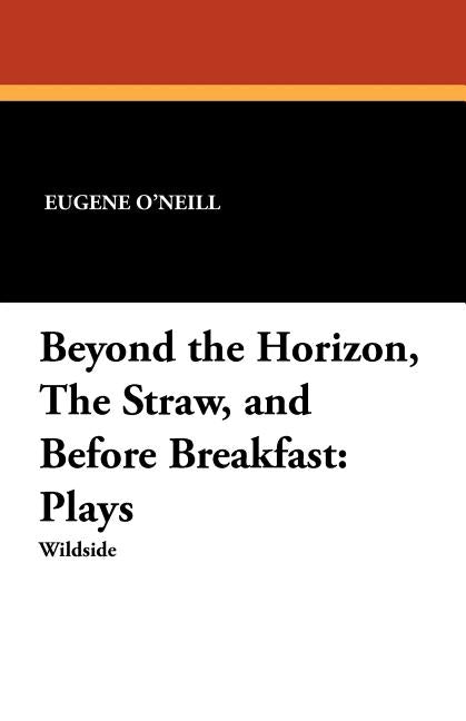 Beyond the Horizon, the Straw, and Before Breakfast: Plays by O'Neill, Eugene
