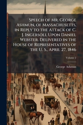 Speech of Mr. George Ashmun, of Massachusetts, in Reply to the Attack of C. J. Ingersoll Upon Daniel Webster. Delivered in the House of Representative by Ashmun, George