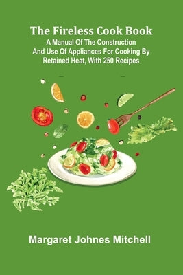 The Fireless Cook Book; A Manual of the Construction and Use of Appliances for Cooking by Retained Heat, with 250 Recipes by Johnes Mitchell, Margaret