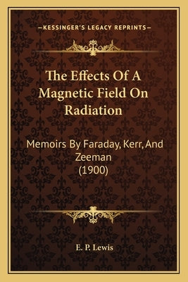 The Effects Of A Magnetic Field On Radiation: Memoirs By Faraday, Kerr, And Zeeman (1900) by Lewis, E. P.