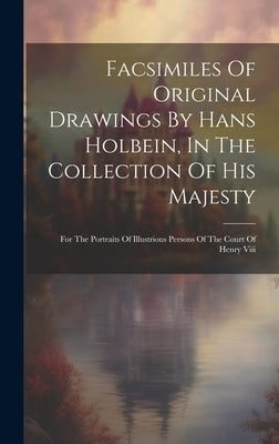Facsimiles Of Original Drawings By Hans Holbein, In The Collection Of His Majesty: For The Portraits Of Illustrious Persons Of The Court Of Henry Viii by Anonymous
