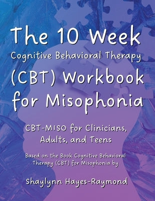 The 10 Week Cognitive Behavioral Therapy (CBT) Workbook for Misophonia: CBT-MISO for Clinicians, Adults, and Teens by Hayes-Raymond, Shaylynn
