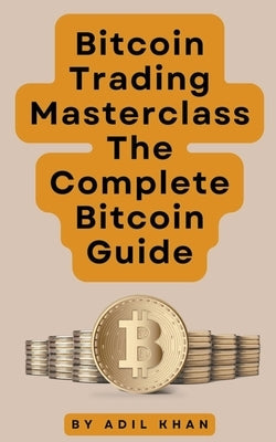 Bitcoin Trading Masterclass: The Complete Bitcoin Guide by Khan, Adil