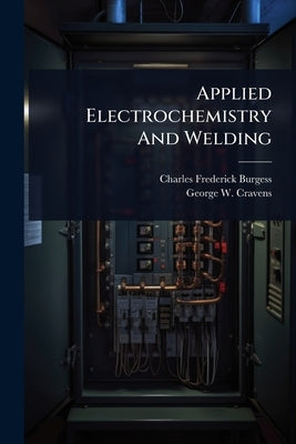 Applied Electrochemistry And Welding by Burgess, Charles Frederick