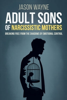 Adult Sons of Narcissistic Mothers: Break Free from Toxic Parental Control, Reclaim Your Power, and Rise Above a Childhood of Emotional Manipulation by Wayne, Jason