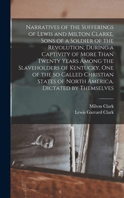 Narratives of the Sufferings of Lewis and Milton Clarke, Sons of a Soldier of the Revolution, During a Captivity of More Than Twenty Years Among the S by Clark, Lewis Garrard