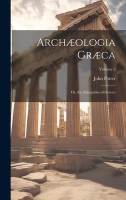 Archæologia Græca: Or, the Antiquities of Greece; Volume 2 by Potter, John