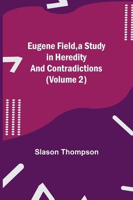 Eugene Field, a Study in Heredity and Contradictions (Volume 2) by Thompson, Slason