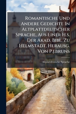 Romantische Und Andere Gedichte In Altplattdeutscher Sprache, Aus Einer H.s. Der Akad. Bibl. Zu Helmstädt, Herausg. Von P.j.bruns by Sprache, Altplattdeutsche