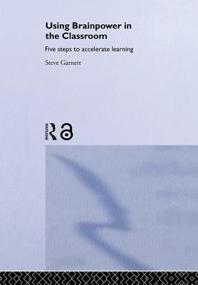 Using Brainpower in the Classroom: Five Steps to Accelerate Learning by Garnett, Steve