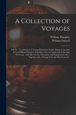 A Collection of Voyages [microform]: Vol. IV.: Containing I. A Voyage Round the World: Being an Account of Capt.William Dampier's Expedition Into the by Dampier, William 1652-1715