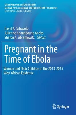 Pregnant in the Time of Ebola: Women and Their Children in the 2013-2015 West African Epidemic by Schwartz, David A.