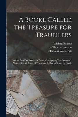A Booke Called the Treasure for Traueilers: Deuided Into Fiue Bookes or Partes, Contaynyng Very Necessary Matters, for All Sortes of Trauailers, Eythe by Bourne, William -1583