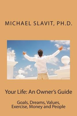 Your Life: An Owner's Guide: Goals, Dreams, Values, Exercise, Money and People by Slavit, Ph. D. Michael