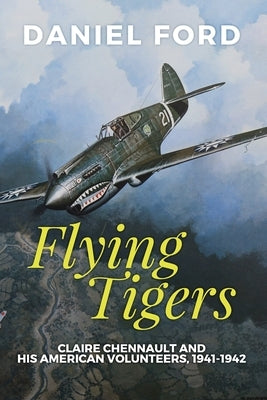 Flying Tigers: Claire Chennault and His American Volunteers, 1941-1942 by Ford, Daniel