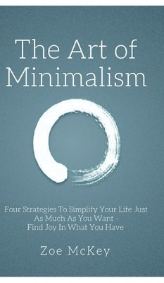 The Art of Minimalism: Four Strategies To Simplify Your Life Just As Much As You Want - Find Joy In What You Have by McKey, Zoe