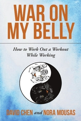 War on My Belly: How to Work Out a Workout While Working by Chen, David