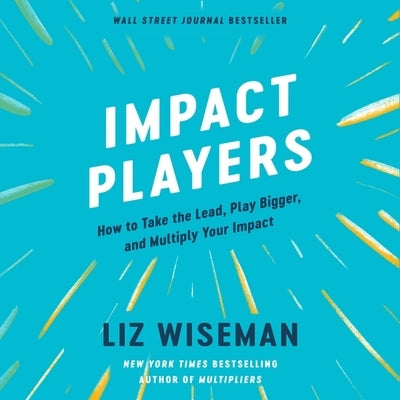 Impact Players: How to Take the Lead, Play Bigger, and Multiply Your Impact by Wiseman, Liz